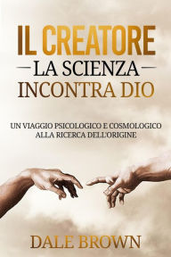 Title: Il Creatore: La Scienza Incontra Dio: Un Viaggio Psicologico e Cosmologico alla Ricerca dell'Origine, Author: Dale Brown