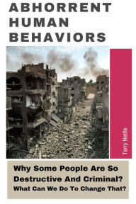 Title: Abhorrent Human Behaviors: Why Some People Are So Destructive And Criminal? What Can We Do To Change That?, Author: Terry Nettle