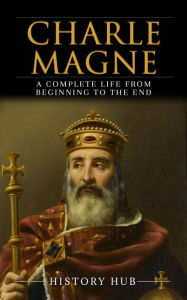 Title: Charlemagne: A Complete Life from Beginning to the End, Author: History Hub