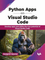 Title: Python Apps on Visual Studio Code: Develop apps and utilize the true potential of Visual Studio Code, Author: Swapnil Saurav