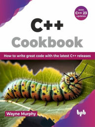 Title: C++ Cookbook: How to write great code with the latest C++ releases, Author: Wayne Murphy