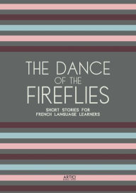 Title: The Dance of the Fireflies: Short Stories for French Language Learners, Author: Artici Bilingual Books