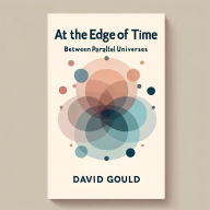 Title: At the Edge of Time: Between Parallel Universes, Author: David Gould