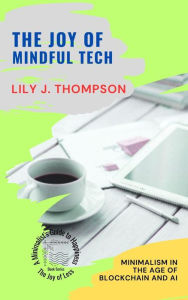 Title: The Joy of Mindful Tech: Minimalism in the Age of Blockchain and AI (The Joy of Less: A Minimalist's Guide to Happiness, #2), Author: Lily J. Thompson