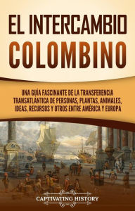 Title: El intercambio colombino: Una guía fascinante de la transferencia transatlántica de personas, plantas, animales, ideas, recursos y otros entre América y Europa, Author: Captivating History