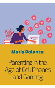 Title: Parenting in the Age of Cell Phones and Gaming, Author: Moris Polanco