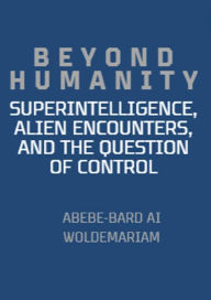 Title: Beyond Humanity: Superintelligence, Alien Encounters, and the Question of Control (1A, #1), Author: ABEBE-BARD AI WOLDEMARIAM
