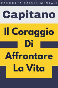 Title: Il Coraggio Di Affrontare La Vita (Raccolta Salute Mentale, #5), Author: Capitano Edizioni