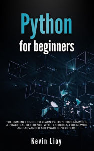 Title: Python for Beginners: The Dummies' Guide to Learn Python Programming. A Practical Reference with Exercises for Newbies and Advanced Developers, Author: Kevin Lioy