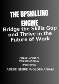 Title: The Upskilling Engine: Bridge the Skills Gap and Thrive in the Future of Work (1A, #1), Author: ABEBE-BARD AI WOLDEMARIAM