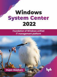 Title: Windows System Center 2022: Foundation of Windows unified IT management platform, Author: Dujon Walsham