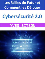 Title: Cybersécurité 2.0 : Les Failles du Futur et Comment les Déjouer, Author: YVES SITBON