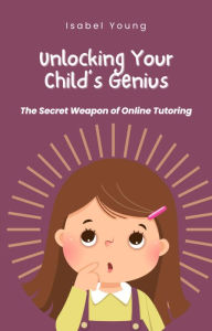 Title: Unlock Your Child's Genius - The Secret Weapon of Online Tutoring, Author: Isabel Young