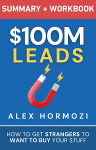 Title: $100M Leads Summary & Workbook: How to Get Strangers To Want To Buy Your Stuff (Acquisition.com $100M Series), Author: Alex Hormozi