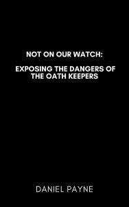 Title: Not On Our Watch: Exposing the Dangers of the Oath Keepers, Author: Daniel Payne