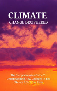 Title: Climate Change Deciphered: The Comprehensive Guide To Understanding How Changes In The Climate Affect Our Lives, Author: Kid Montoya