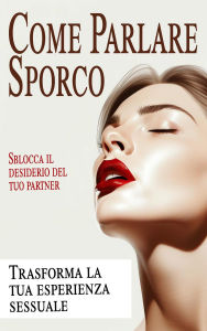 Title: Sblocca il desiderio del tuo partner Come parlare sporco e trasformare la tua esperienza sessuale, Author: Laura and Javier