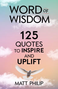 Title: Word of Wisdom: 125 Quotes to Inspire and Uplift, Author: Matt Philip