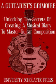 Title: A Guitarist's Grimoire: Unlocking The Secrets Of Creating A Musical Diary To Master Guitar Composition (Guitar Composition Blueprint), Author: University Scholastic Press