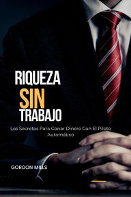 Title: Riqueza sin Trabajo : Los Secretos Para Ganar Dinero con el Piloto Automático, Author: Gordon Mills