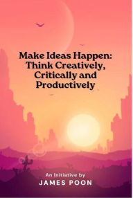 Title: Make Ideas Happen: Think Creatively, Critically and Productively, Author: James Poon