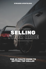 Title: Selling Your Ride: the Ultimate Guide to Getting top Dollar (Car, #0), Author: Kyriakos Apostolidis