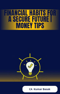 Title: Financial Habits for a Secure Future Money Tips, Author: CA Sanjay Kumar Basak