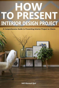 Title: How to Present an Interior Design Project: A Comprehensive Guide to Presenting Interior Project to Clients, Author: Adil Masood Qazi