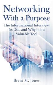 Title: Networking With A Purpose: The Informational Interview, Its Use, and Why it is a Valuable Tool, Author: Brent M. Jones