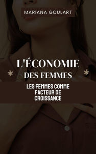 Title: L'économie Des Femmes: Les Femmes Comme Facteur De Croissance (Économie Féminine : Autonomisation des Femmes, Transformation des Économies), Author: Mariana Goulart