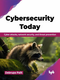 Title: Cybersecurity Today: Cyber Attacks, Network Security, and Threat Prevention, Author: Debrupa Palit
