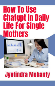 Title: How To Use Chatgpt In Daily Life For Single Mothers, Author: Jyotindra Mohanty