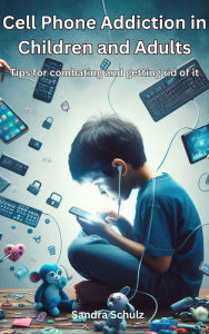 Title: Cell Phone Addiction in Children and Adult, Tips for combating and getting rid of it, Author: Sandra Schulz