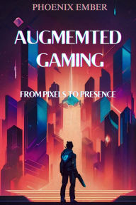 Title: Augmented Gaming From Pixels To Presence By Phoenix Ember, Author: Phoenix Ember
