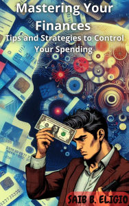 Title: Mastering Your Finances: Tips and Strategies to Control Your Spending, Author: Saib Benitez Eligio
