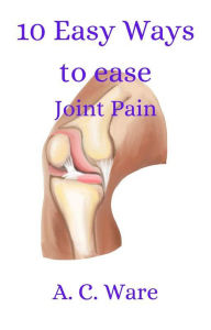 Title: 10 Ways to Ease Joint Pain, Author: A. C. Ware