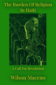 Title: The Burden of Religion in Haiti: A call for Revolution, Author: Wilson Maceno