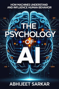 Title: The Psychology of AI: How Machines Understand and Influence Human Behavior, Author: ABHIJEET SARKAR