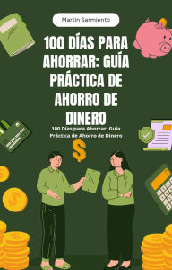 Title: 100 Días para Ahorrar: Guía Práctica de Ahorro de Dinero, Author: Martín Sarmiento