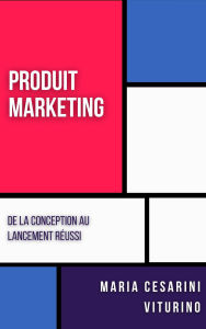 Title: Produit Marketing: De La Conception Au Lancement Réussi (Marketing 360°: Le Pouvoir du Marketing Moderne), Author: Maria Cesarini Viturino