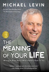 Title: The Meaning of Your Life: Writing a Book About What Matters Most To You, Author: Michael Levin