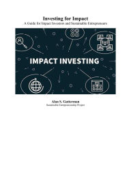 Title: Investing for Impact: A Guide for Impact Investors and Sustainable Entrepreneurs, Author: Alan S. Gutterman