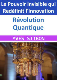 Title: Révolution Quantique : Le Pouvoir Invisible qui Redéfinit l'Innovation, Author: YVES SITBON