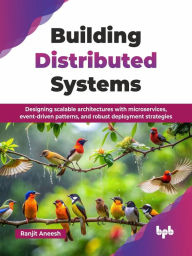 Title: Building Distributed Systems: Designing Scalable Architectures with Microservices, Event-driven Patterns, and Robust Deployment Strategies, Author: Ranjit Aneesh