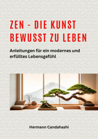 Title: Zen - die Kunst bewusst zu Leben Anleitungen für ein modernes und erfülltes Lebensgefühl, Author: Hermann Candahashi