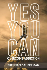 Title: Yes You Can Overcome Addiction, Author: Brennan Dauberman