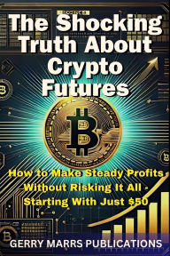 Title: The Shocking Truth About Crypto Futures: How to Make Steady Profits Without Risking It All - Starting With Just $50, Author: Gerry Marrs