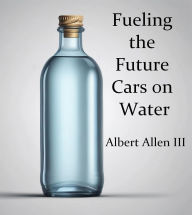 Title: Fueling The Future Cars on Water, Author: Albert Allen