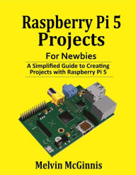 Title: Raspberry Pi 5 Projects for Newbies: A Simplified Guide to Creating Projects with the Raspberry Pi 5, Author: Melvin McGinnis