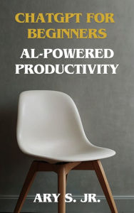 Title: ChatGPT for Beginners Al-Powered Producivity, Author: Ary S.